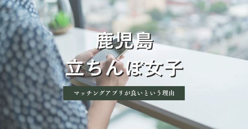 鹿児島の女の子探しはマッチングアプリを併用した方が良いという理由